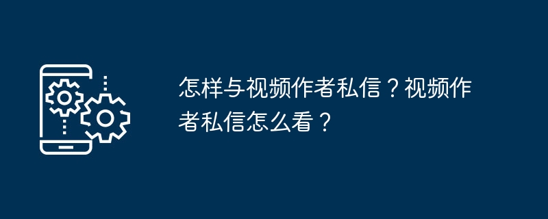 怎样与视频作者私信？视频作者私信怎么看？