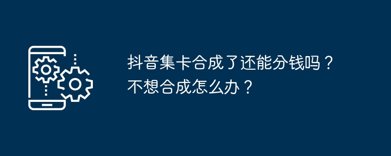 抖音集卡合成了还能分钱吗？不想合成怎么办？