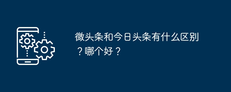 对比微头条和今日头条，哪个更适合你？