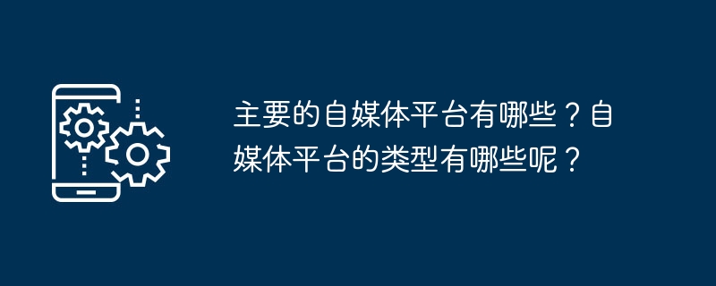 主要的自媒体平台有哪些？自媒体平台的类型有哪些呢？