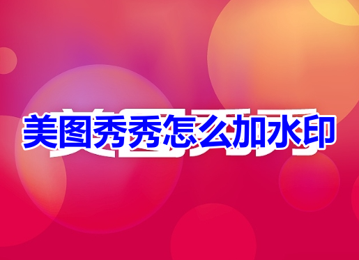 如何在美图秀秀中添加水印？步步分享美图秀秀添加水印的方法