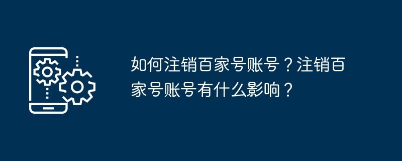 如何注销百家号账号？注销百家号账号有什么影响？