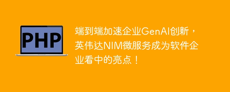 端到端加速企业GenAI创新，英伟达NIM微服务成为软件企业看中的亮点！