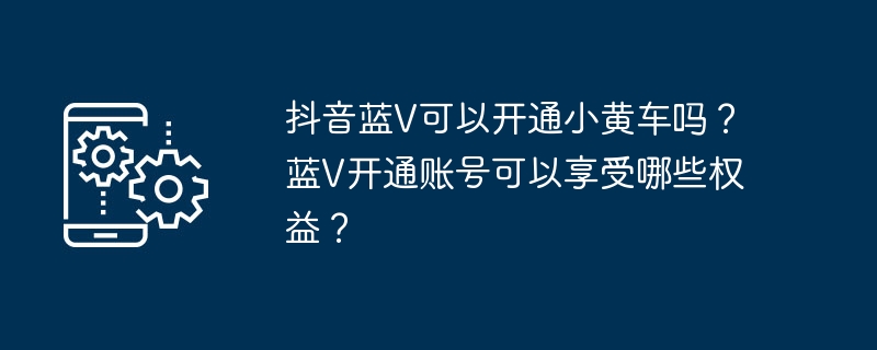 抖音蓝V可以开通小黄车吗？蓝V开通账号可以享受哪些权益？