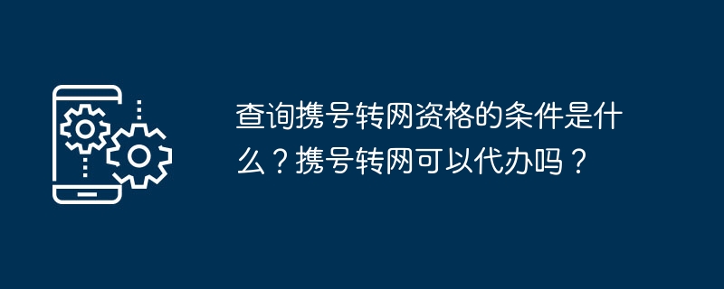 查询携号转网资格的条件是什么？携号转网可以代办吗？