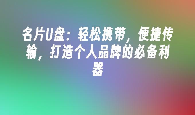 名片U盘：轻松携带，便捷传输，打造个人品牌的必备利器