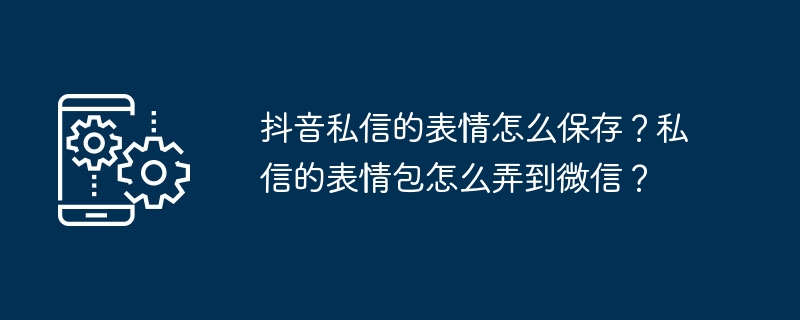 抖音私信的表情怎么保存？私信的表情包怎么弄到微信？