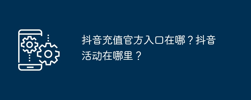 抖音充值官方入口在哪？抖音活动在哪里？