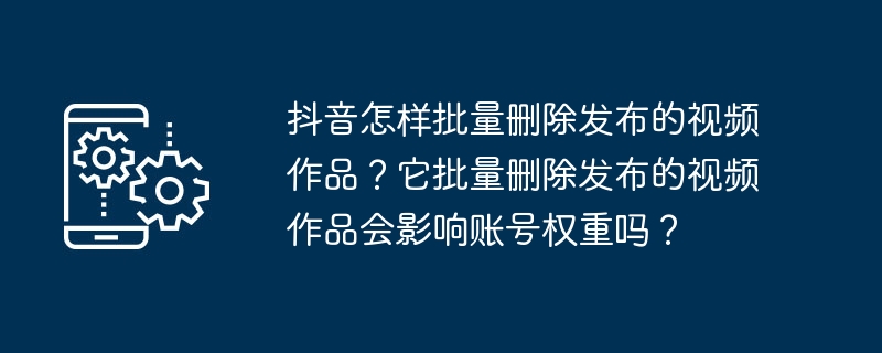 抖音怎样批量删除发布的视频作品？它批量删除发布的视频作品会影响账号权重吗？