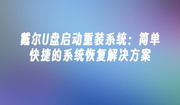 戴尔U盘启动重装系统：简单快捷的系统恢复解决方案