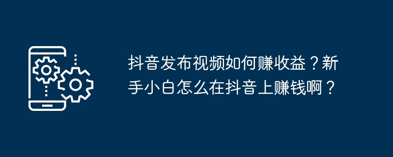 如何在抖音上利用视频赚取收入？抖音新手如何开始赚钱？