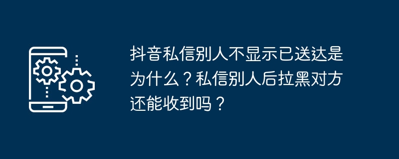 抖音私信别人不显示已送达是为什么？私信别人后拉黑对方还能收到吗？