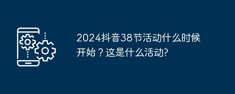 2024抖音38节什么时候举办？活动内容是什么？