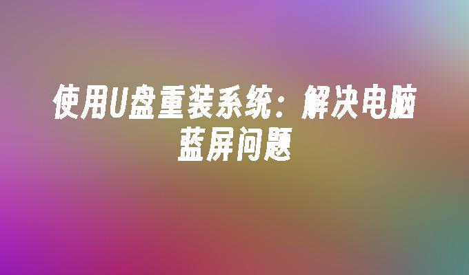 使用U盘进行系统重装：解决电脑蓝屏困扰