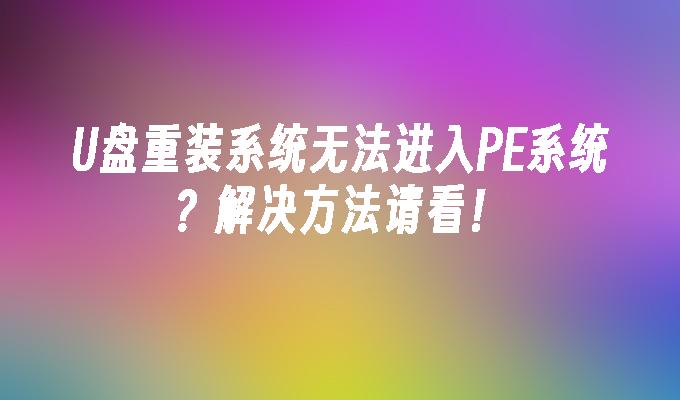 U盘重装系统无法进入PE系统？解决方法请看！