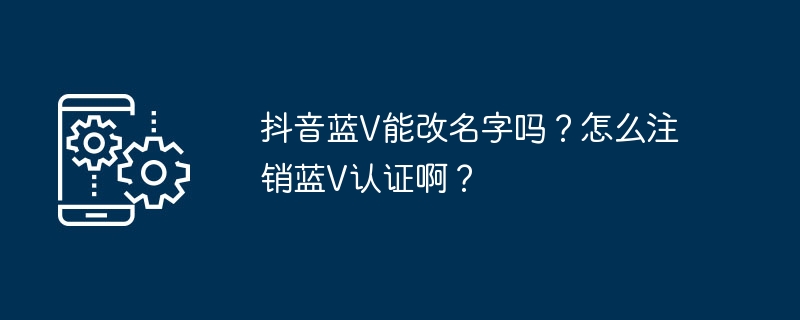 抖音蓝V能改名字吗？怎么注销蓝V认证啊？