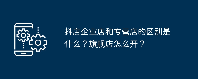 区分抖店企业店与专营店，如何开设旗舰店？