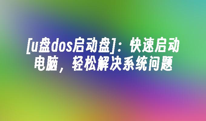 [u盘dos启动盘]：快速解决电脑系统问题，轻松启动电脑