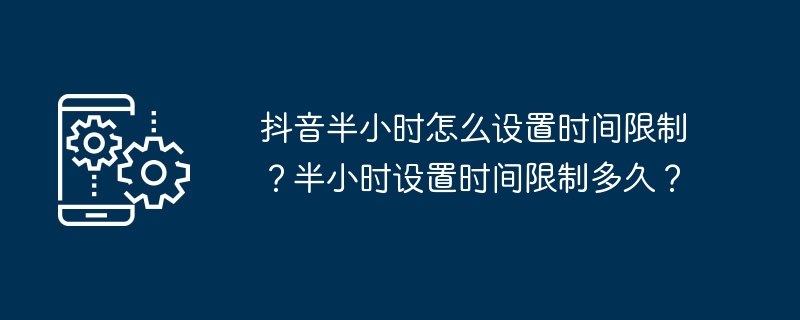 抖音半小时怎么设置时间限制？半小时设置时间限制多久？