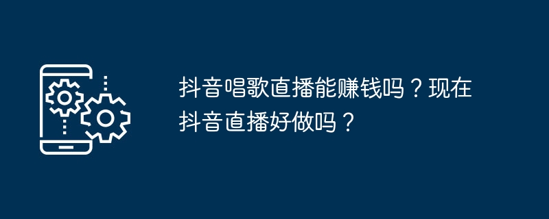 抖音唱歌直播能赚钱吗？现在抖音直播好做吗？