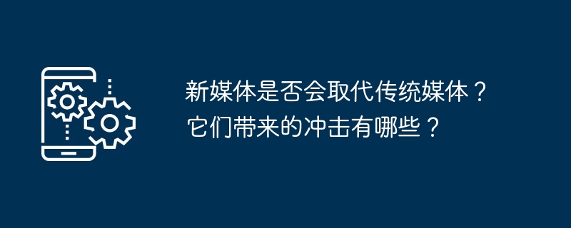 新媒体是否会取代传统媒体？它们带来的冲击有哪些？