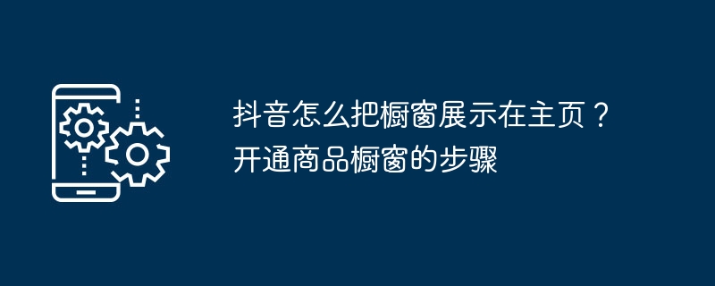 如何在抖音主页上展示商品橱窗？商家开通商品橱窗的指南