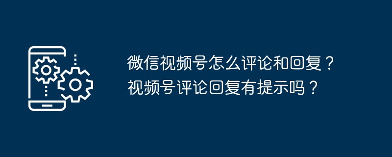 微信视频号怎么评论和回复？视频号评论回复有提示吗？