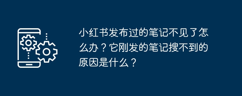 小红书发布过的笔记不见了怎么办？它刚发的笔记搜不到的原因是什么？