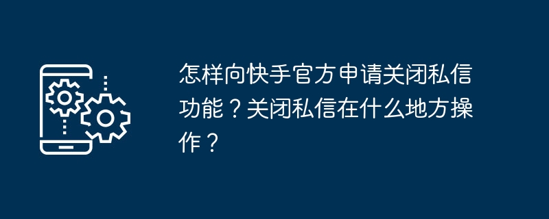 怎样向快手官方申请关闭私信功能？关闭私信在什么地方操作？