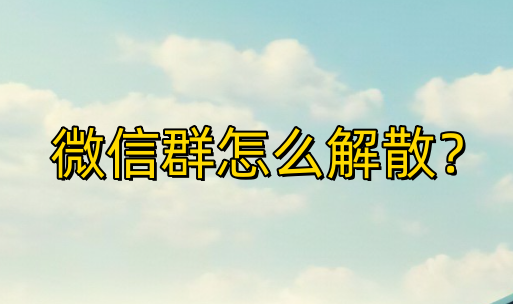 如何在微信上解散一个群聊？微信群解散的流程