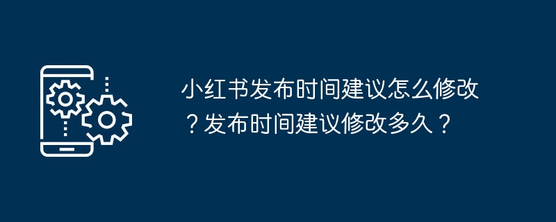 建议修改小红书的发布时间？应该修改发布时间的频率是多久？