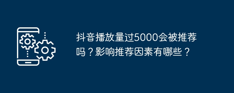 抖音播放量过5000会被推荐吗？影响推荐因素有哪些？