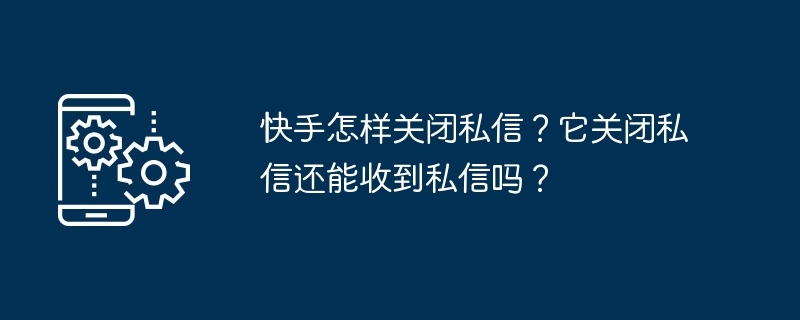 如何在快手上关闭私信功能？关闭私信后还能接收私信吗？