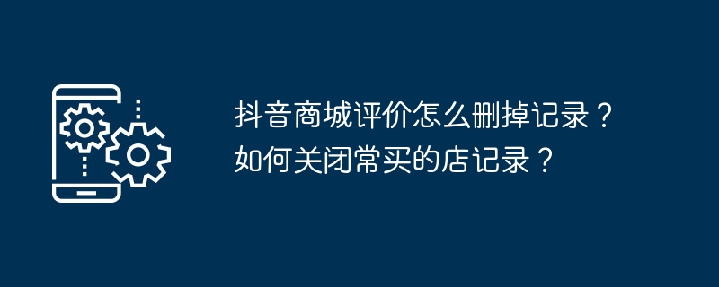 如何清除抖音商城的购物记录和关闭常购商家信息？