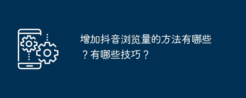 增加抖音浏览量的方法有哪些？有哪些技巧？