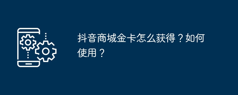 抖音商城金卡怎么获得？如何使用？