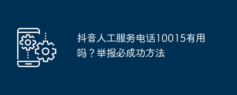 分析抖音人工服务电话10015的有效性，并掌握举报成功的技巧