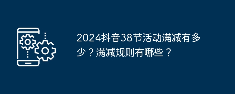 2024抖音38节活动满减有多少？满减规则有哪些？