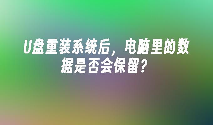 U盘重装系统后，电脑里的数据是否会保留？