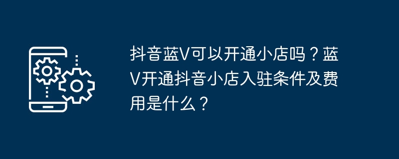 抖音蓝V可以开通小店吗？蓝V开通抖音小店入驻条件及费用是什么？