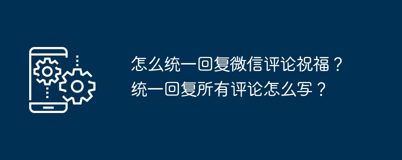 如何统一回复微信评论中的祝福？如何一次性回复所有评论？