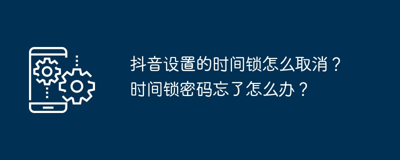 如何取消抖音时间锁设置？忘记时间锁密码应该怎么解决？