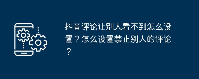 抖音评论让别人看不到怎么设置？怎么设置禁止别人的评论？