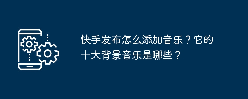 如何在快手视频中添加背景音乐？十大热门音乐推荐