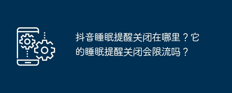 抖音睡眠提醒关闭在哪里？它的睡眠提醒关闭会限流吗？