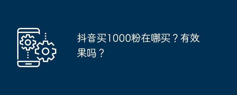 抖音买1000粉在哪买？有效果吗？