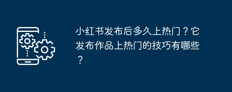 小红书作品发布后多久能进入热门？如何让作品快速上热门？