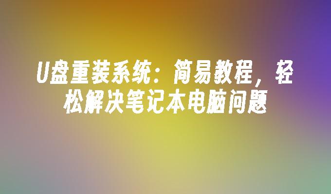 U盘重装系统：简易教程，轻松解决笔记本电脑问题