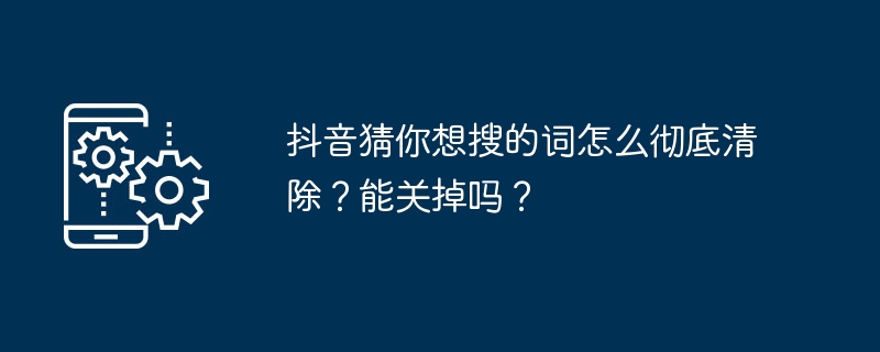 抖音猜你想搜的词怎么彻底清除？能关掉吗？