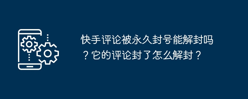 快手评论被永久封号能解封吗？它的评论封了怎么解封？